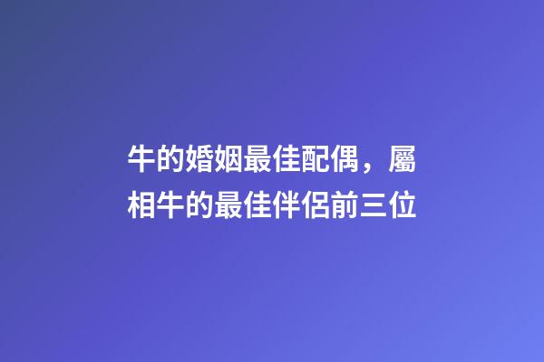 牛的婚姻最佳配偶，屬相牛的最佳伴侶前三位-第1張-觀點(diǎn)-玄機(jī)派