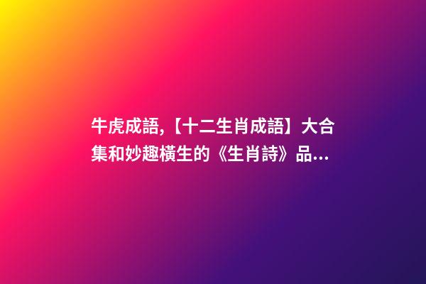 牛虎成語,【十二生肖成語】大合集和妙趣橫生的《生肖詩》品讀-第1張-觀點-玄機派