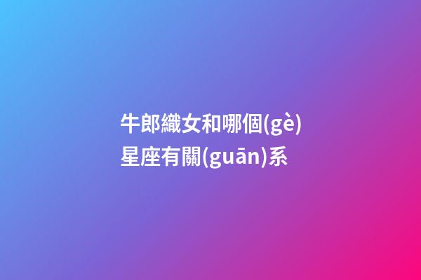牛郎織女和哪個(gè)星座有關(guān)系-第1張-星座運(yùn)勢(shì)-玄機(jī)派