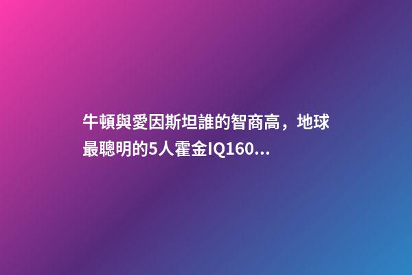 牛頓與愛因斯坦誰的智商高，地球最聰明的5人霍金IQ160墊底-第1張-觀點-玄機派