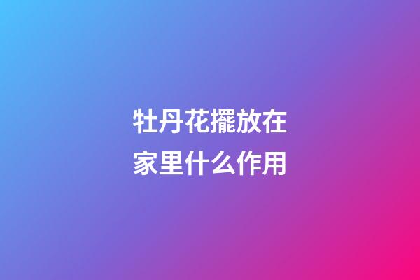 牡丹花擺放在家里什么作用