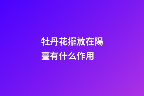 牡丹花擺放在陽臺有什么作用