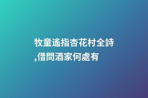 牧童遙指杏花村全詩,借問酒家何處有-第1張-觀點-玄機派