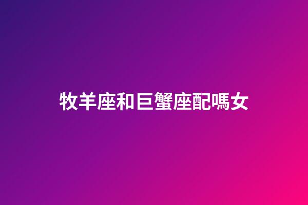 牧羊座和巨蟹座配嗎女-第1張-星座運勢-玄機派