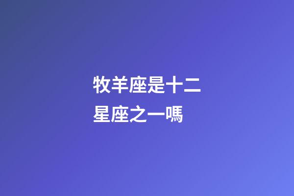 牧羊座是十二星座之一嗎-第1張-星座運勢-玄機派
