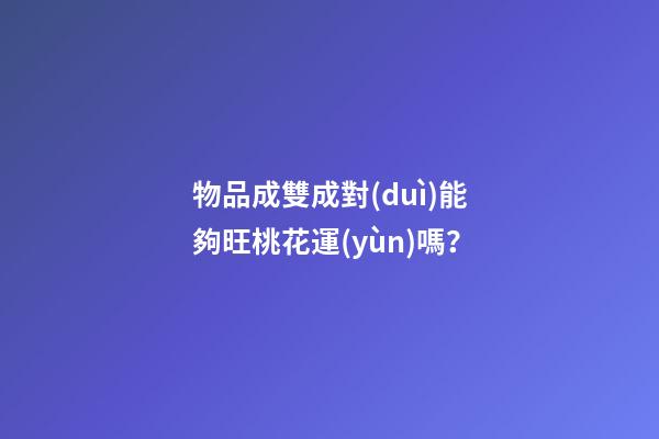 物品成雙成對(duì)能夠旺桃花運(yùn)嗎？