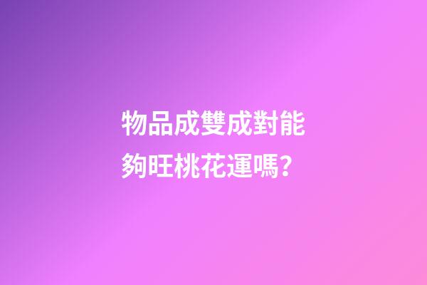 物品成雙成對能夠旺桃花運嗎？