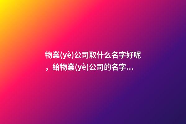 物業(yè)公司取什么名字好呢，給物業(yè)公司的名字怎么取