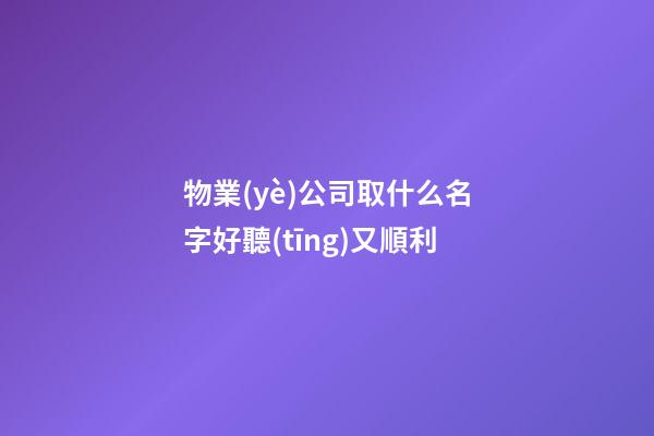 物業(yè)公司取什么名字好聽(tīng)又順利-第1張-公司起名-玄機(jī)派