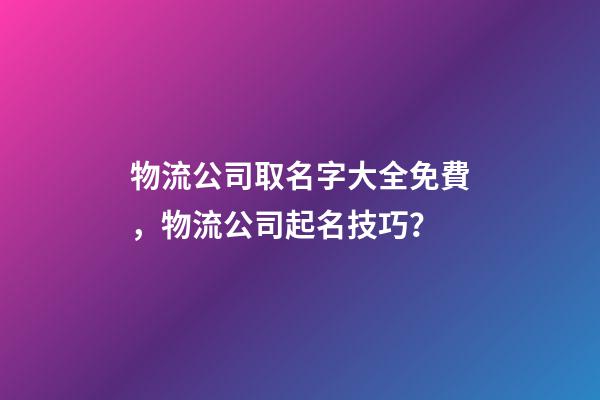 物流公司取名字大全免費，物流公司起名技巧？