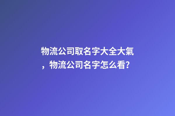 物流公司取名字大全大氣，物流公司名字怎么看？