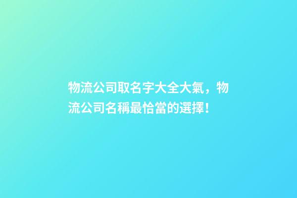 物流公司取名字大全大氣，物流公司名稱最恰當的選擇！-第1張-公司起名-玄機派