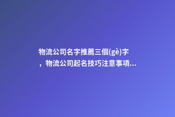 物流公司名字推薦三個(gè)字，物流公司起名技巧注意事項(xiàng)？-第1張-公司起名-玄機(jī)派