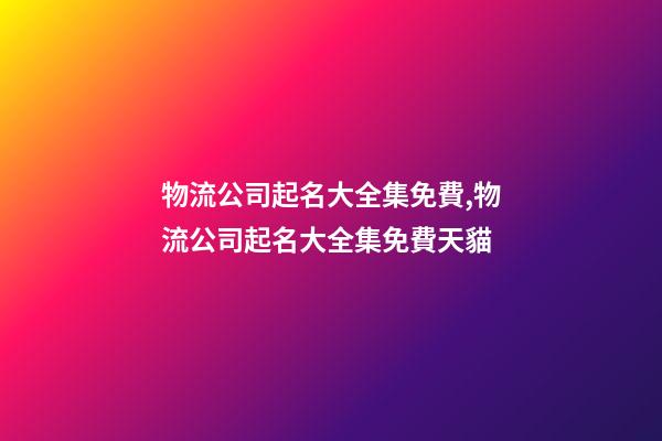 物流公司起名大全集免費,物流公司起名大全集免費天貓