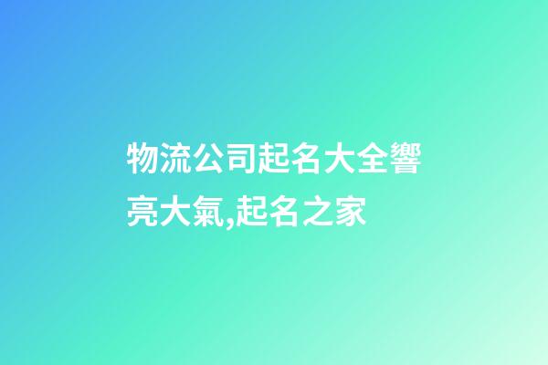 物流公司起名大全響亮大氣,起名之家-第1張-公司起名-玄機派