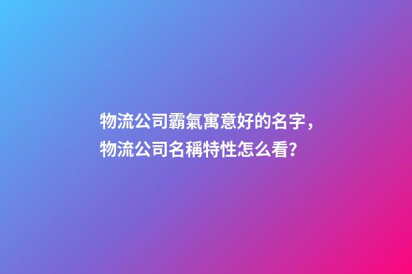 物流公司霸氣寓意好的名字，物流公司名稱特性怎么看？-第1張-公司起名-玄機派