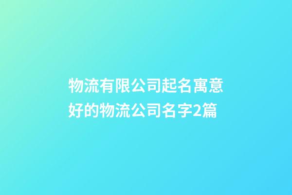物流有限公司起名寓意好的物流公司名字2篇-第1張-公司起名-玄機派