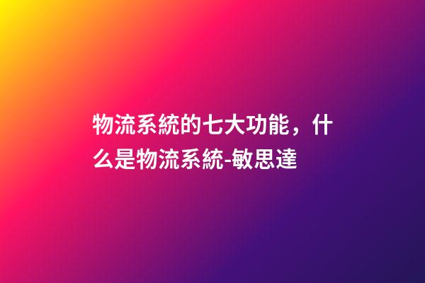 物流系統的七大功能，什么是物流系統-敏思達-第1張-觀點-玄機派