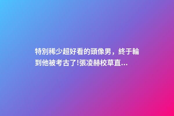 特別稀少超好看的頭像男，終于輪到他被考古了!張凌赫校草直拍不斷-第1張-觀點-玄機派