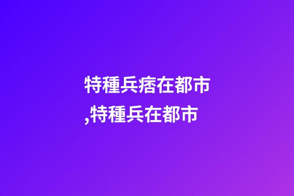 特種兵痞在都市,特種兵在都市-第1張-觀點-玄機派