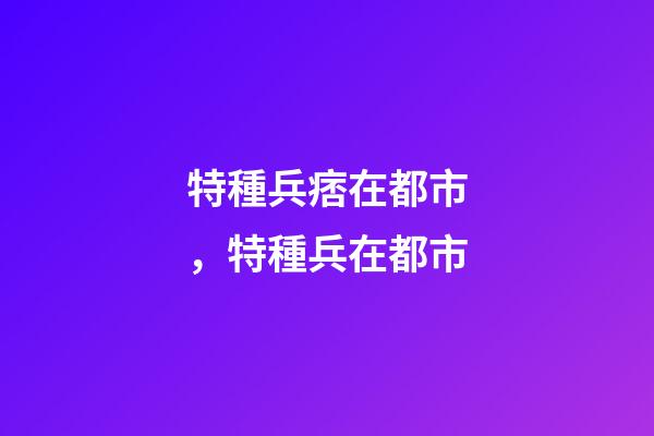 特種兵痞在都市，特種兵在都市-第1張-觀點-玄機派