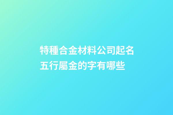 特種合金材料公司起名五行屬金的字有哪些-第1張-公司起名-玄機派