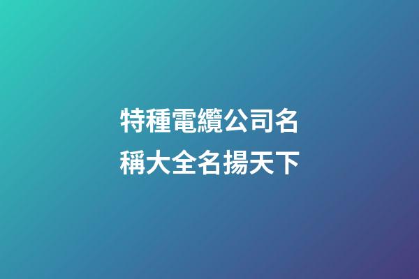 特種電纜公司名稱大全名揚天下