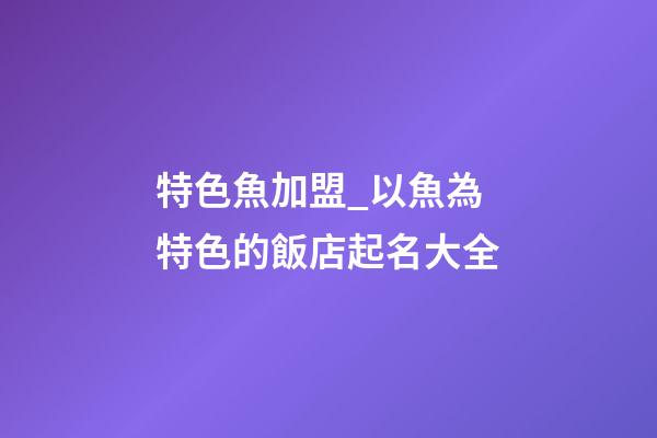 特色魚加盟_以魚為特色的飯店起名大全-第1張-店鋪起名-玄機派
