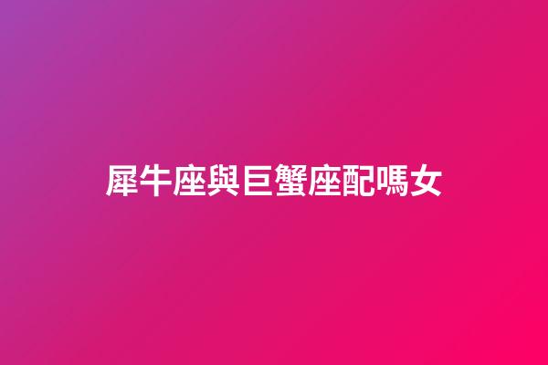 犀牛座與巨蟹座配嗎女-第1張-星座運勢-玄機派
