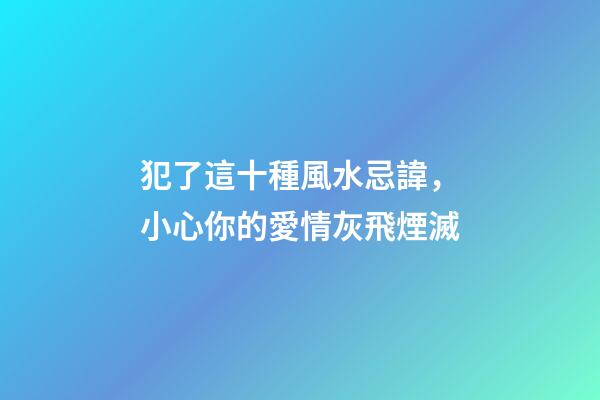 犯了這十種風水忌諱，小心你的愛情灰飛煙滅