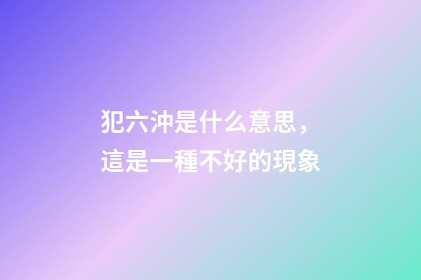 犯六沖是什么意思，這是一種不好的現象