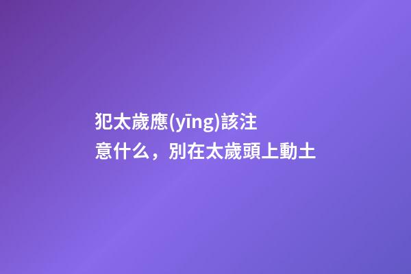 犯太歲應(yīng)該注意什么，別在太歲頭上動土
