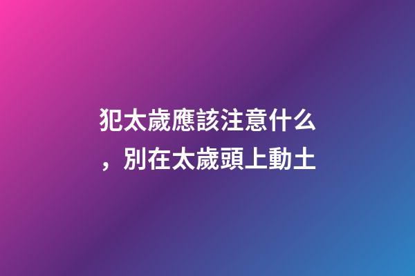 犯太歲應該注意什么，別在太歲頭上動土