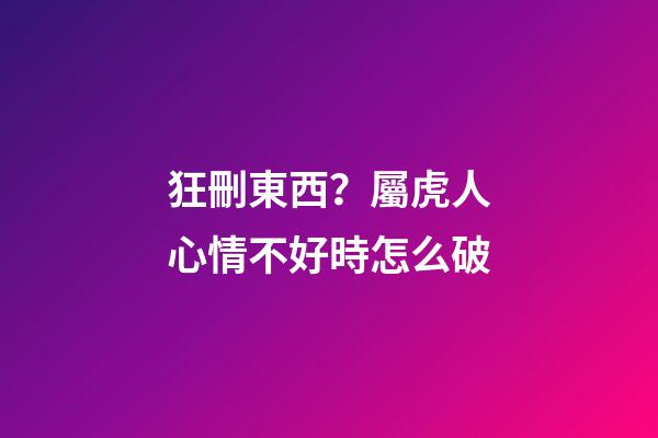 狂刪東西？屬虎人心情不好時怎么破