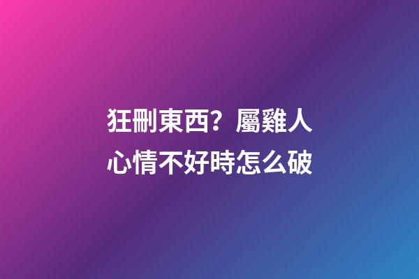 狂刪東西？屬雞人心情不好時怎么破