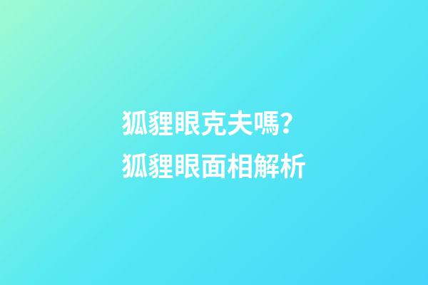 狐貍眼克夫嗎？狐貍眼面相解析