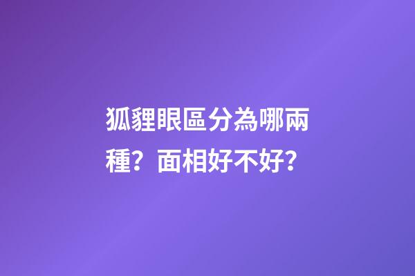 狐貍眼區分為哪兩種？面相好不好？
