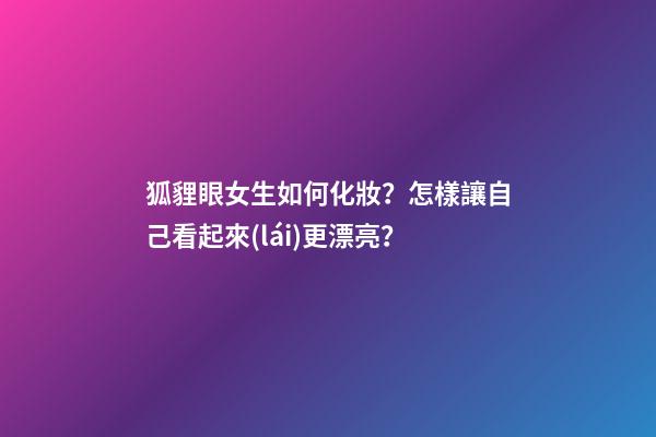 狐貍眼女生如何化妝？怎樣讓自己看起來(lái)更漂亮？