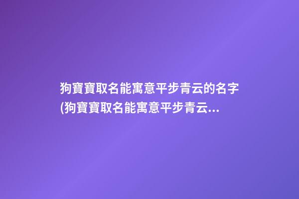 狗寶寶取名能寓意平步青云的名字(狗寶寶取名能寓意平步青云的名字嗎女孩)