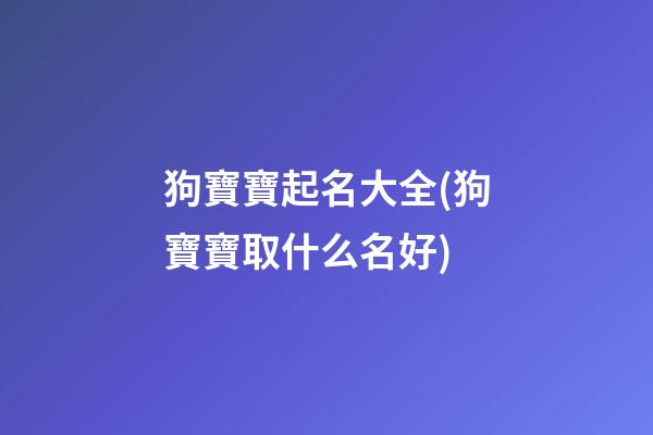 狗寶寶起名大全(狗寶寶取什么名好)