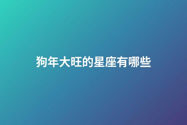 狗年大旺的星座有哪些-第1張-星座運勢-玄機派
