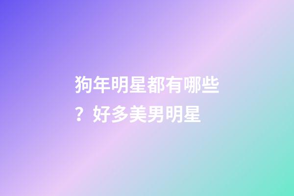 狗年明星都有哪些？好多美男明星