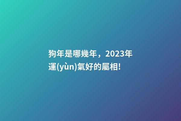 狗年是哪幾年，2023年運(yùn)氣好的屬相!