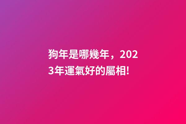 狗年是哪幾年，2023年運氣好的屬相!-第1張-觀點-玄機派