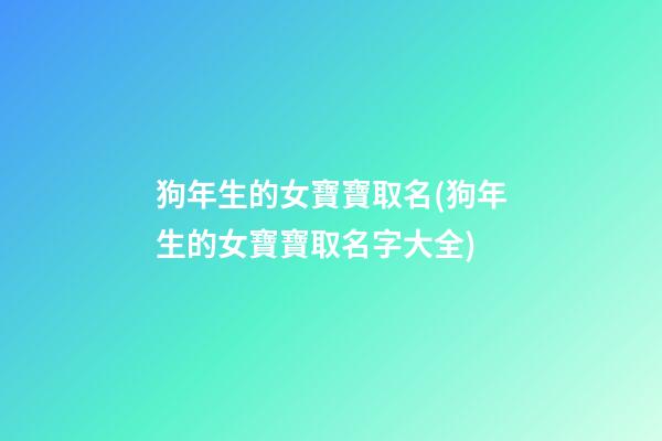 狗年生的女寶寶取名(狗年生的女寶寶取名字大全)