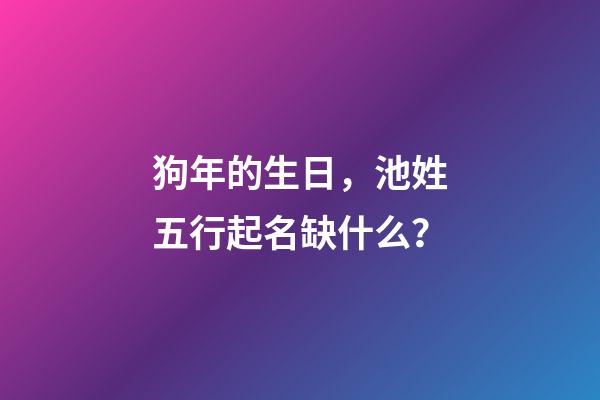 狗年的生日，池姓五行起名缺什么？