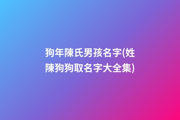狗年陳氏男孩名字(姓陳狗狗取名字大全集)