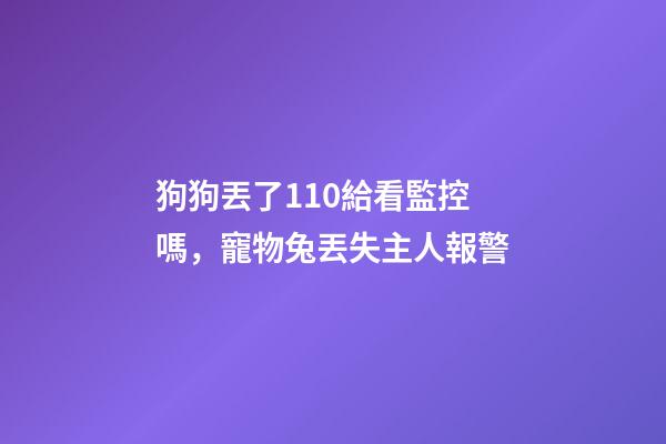 狗狗丟了110給看監控嗎，寵物兔丟失主人報警-第1張-觀點-玄機派