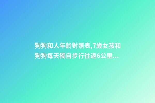 狗狗和人年齡對照表,7歲女孩和狗狗每天獨自步行往返6公里上學-第1張-觀點-玄機派
