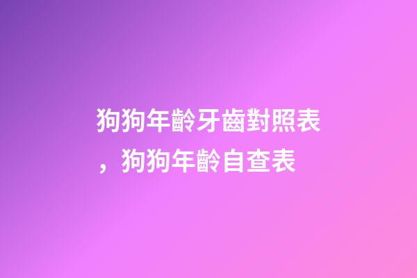 狗狗年齡牙齒對照表，狗狗年齡自查表-第1張-觀點-玄機派